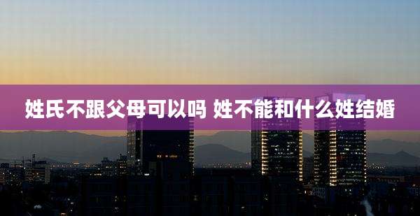 姓氏不跟父母可以吗 姓不能和什么姓结婚