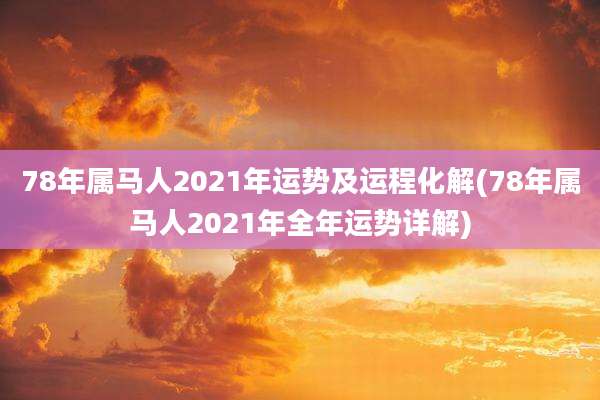 78年属马人2021年运势及运程化解(78年属马人2021年全年运势详解)
