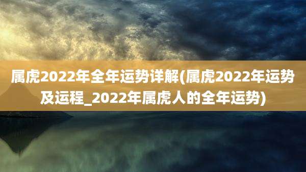 属虎2022年全年运势详解(属虎2022年运势及运程_2022年属虎人的全年运势)