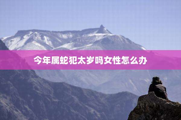 今年属蛇犯太岁吗女性怎么办
