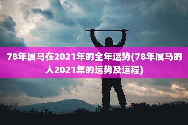 78年属马在2021年的全年运势(78年属马的人2021年的运势及运程)
