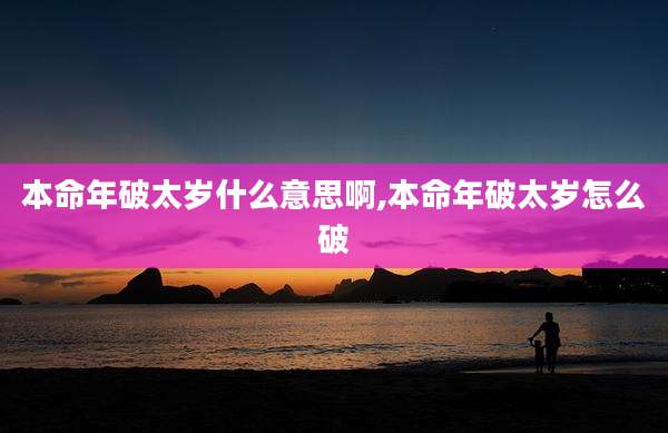 本命年破太岁什么意思啊,本命年破太岁怎么破
