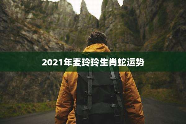 2021年麦玲玲生肖蛇运势