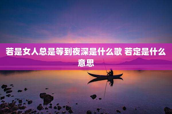 若是女人总是等到夜深是什么歌 若定是什么意思