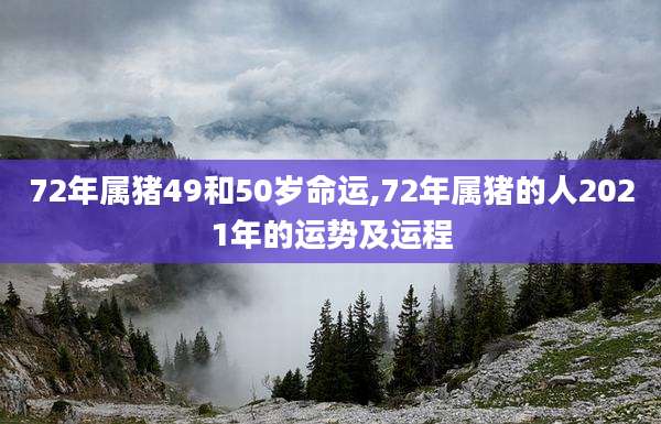 72年属猪49和50岁命运,72年属猪的人2021年的运势及运程