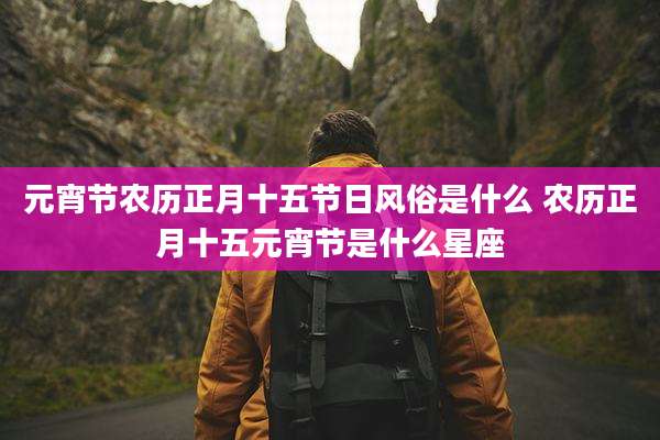 元宵节农历正月十五节日风俗是什么 农历正月十五元宵节是什么星座