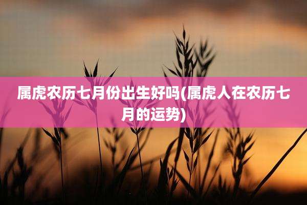 属虎农历七月份出生好吗(属虎人在农历七月的运势)