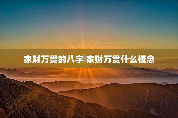 家财万贯的八字 家财万贯什么概念