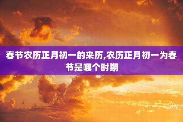 春节农历正月初一的来历,农历正月初一为春节是哪个时期