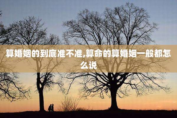 算婚姻的到底准不准,算命的算婚姻一般都怎么说