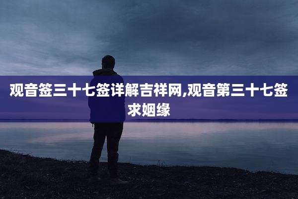 观音签三十七签详解吉祥网,观音第三十七签求姻缘