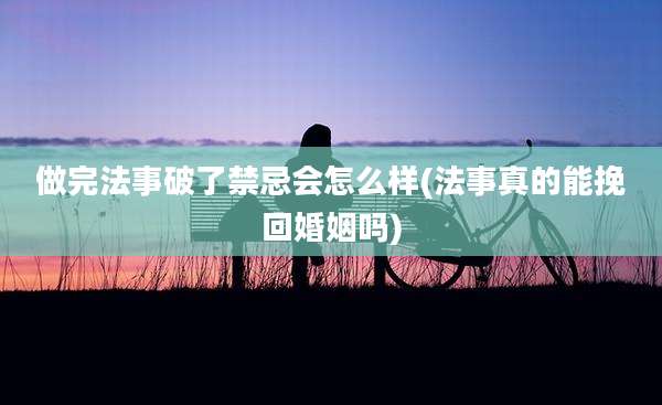 做完法事破了禁忌会怎么样(法事真的能挽回婚姻吗)