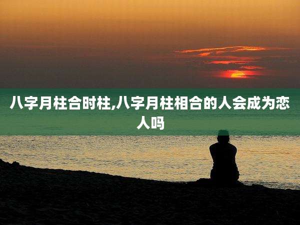 八字月柱合时柱,八字月柱相合的人会成为恋人吗