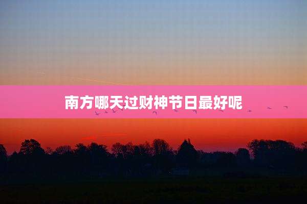 南方哪天过财神节日最好呢