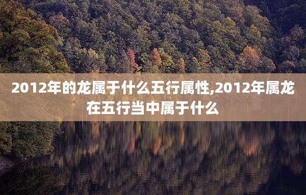 2012年的龙属于什么五行属性,2012年属龙在五行当中属于什么