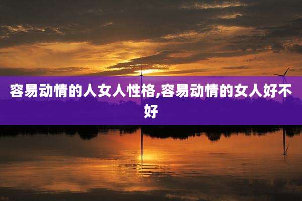容易动情的人女人性格,容易动情的女人好不好
