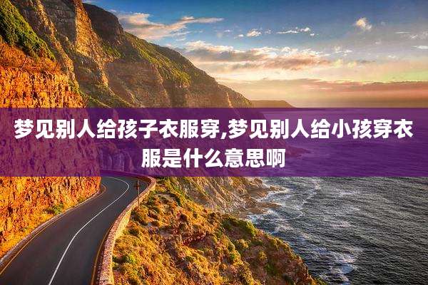 梦见别人给孩子衣服穿,梦见别人给小孩穿衣服是什么意思啊