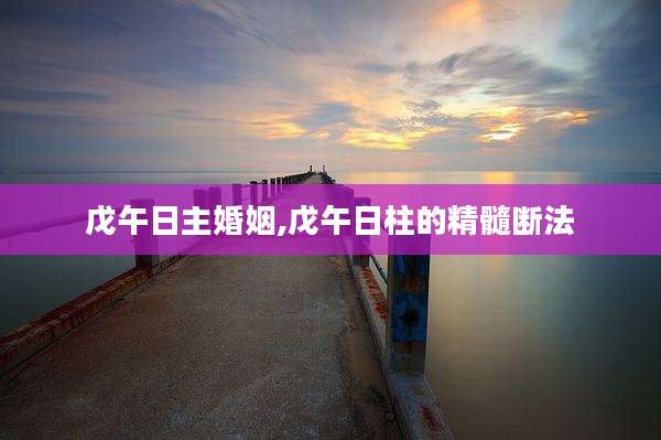 戊午日主婚姻,戊午日柱的精髓断法