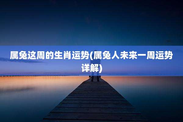 属兔这周的生肖运势(属兔人未来一周运势详解)