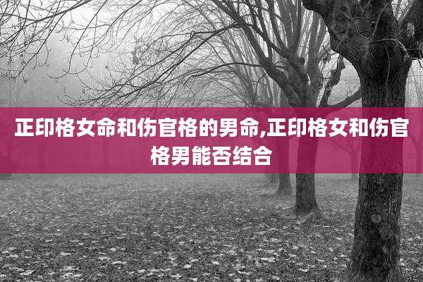 正印格女命和伤官格的男命,正印格女和伤官格男能否结合