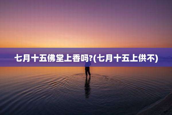 七月十五佛堂上香吗?(七月十五上供不)