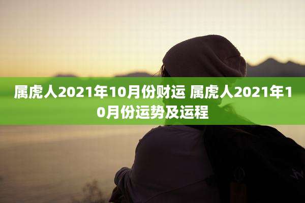 属虎人2021年10月份财运 属虎人2021年10月份运势及运程