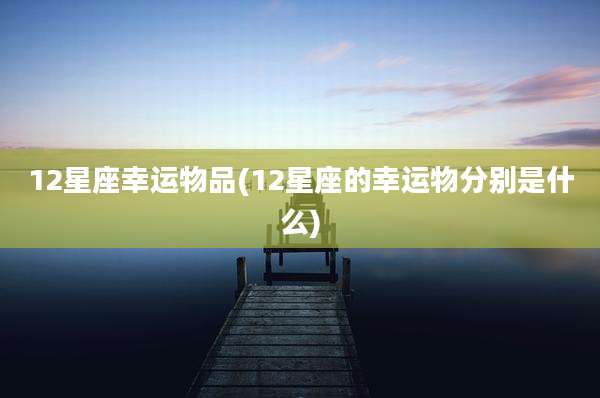 12星座幸运物品(12星座的幸运物分别是什么)