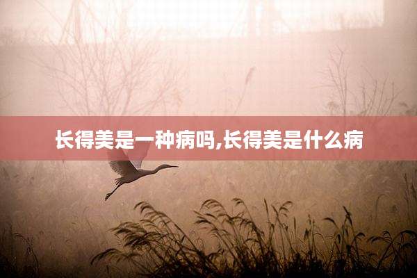长得美是一种病吗,长得美是什么病