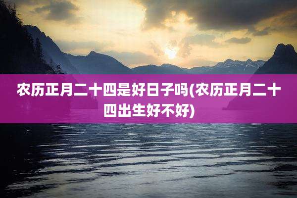 农历正月二十四是好日子吗(农历正月二十四出生好不好)