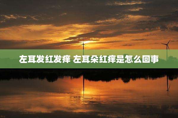 左耳发红发痒 左耳朵红痒是怎么回事