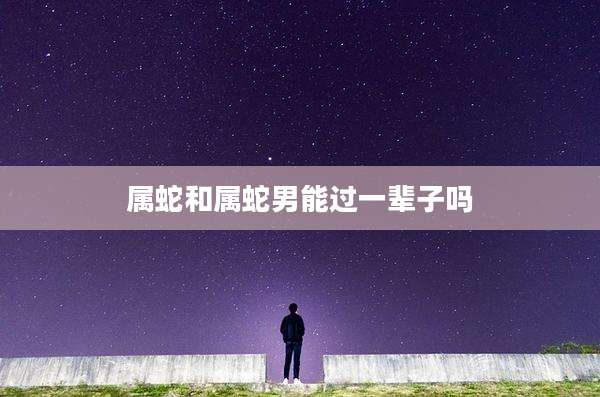 属蛇和属蛇男能过一辈子吗