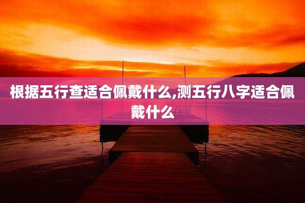 根据五行查适合佩戴什么,测五行八字适合佩戴什么