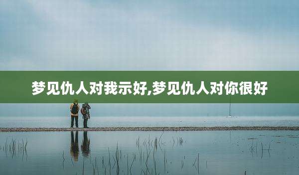 梦见仇人对我示好,梦见仇人对你很好