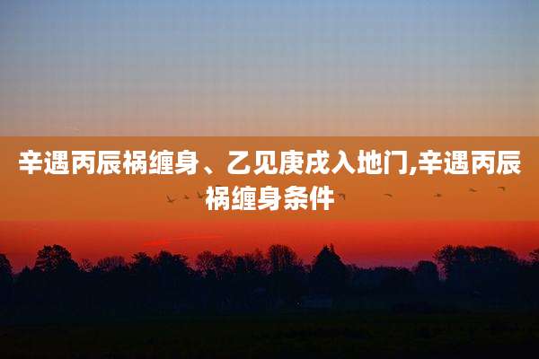 辛遇丙辰祸缠身、乙见庚戌入地门,辛遇丙辰祸缠身条件