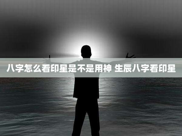八字怎么看印星是不是用神 生辰八字看印星