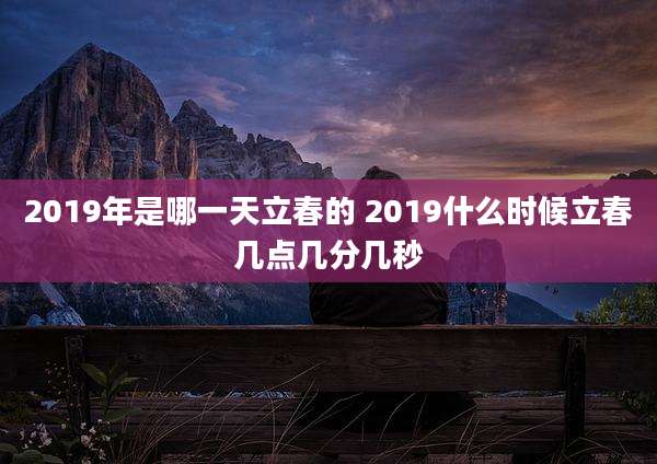 2019年是哪一天立春的 2019什么时候立春几点几分几秒