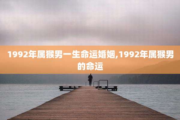 1992年属猴男一生命运婚姻,1992年属猴男的命运
