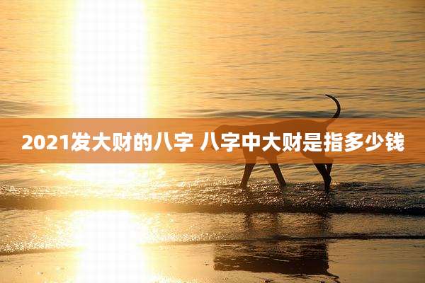 2021发大财的八字 八字中大财是指多少钱