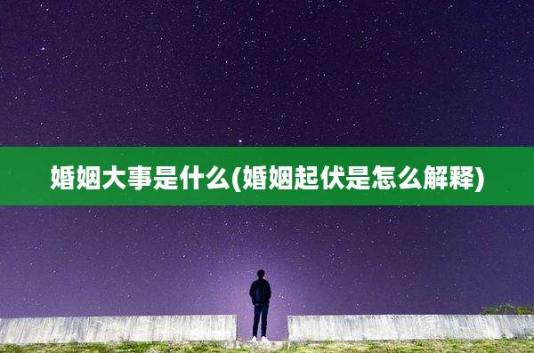 婚姻大事是什么(婚姻起伏是怎么解释)