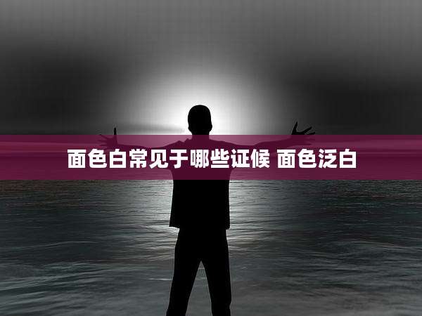 面色白常见于哪些证候 面色泛白