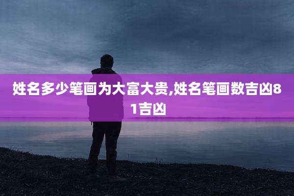 姓名多少笔画为大富大贵,姓名笔画数吉凶81吉凶