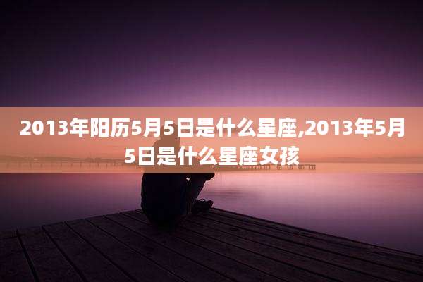 2013年阳历5月5日是什么星座,2013年5月5日是什么星座女孩