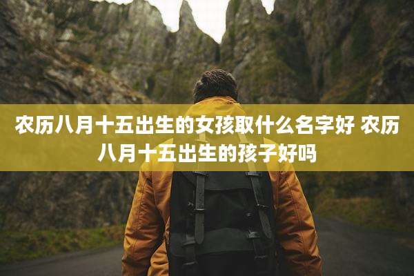 农历八月十五出生的女孩取什么名字好 农历八月十五出生的孩子好吗