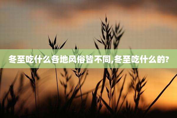 冬至吃什么各地风俗皆不同,冬至吃什么的?