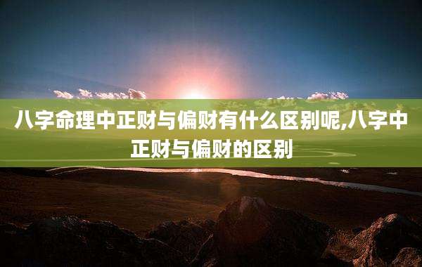 八字命理中正财与偏财有什么区别呢,八字中正财与偏财的区别