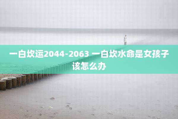 一白坎运2044-2063 一白坎水命是女孩子该怎么办
