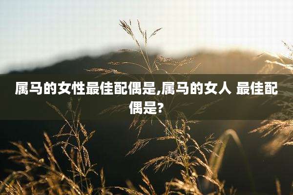 属马的女性最佳配偶是,属马的女人 最佳配偶是?