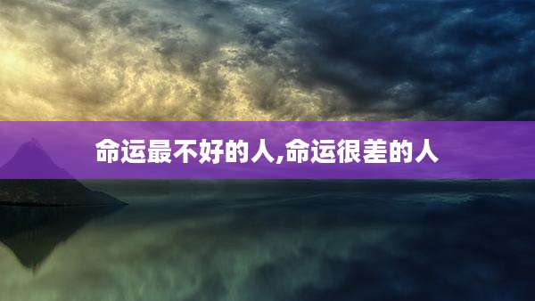 命运最不好的人,命运很差的人