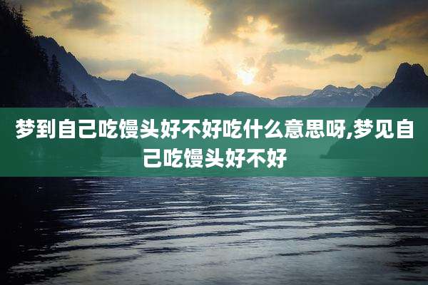 梦到自己吃馒头好不好吃什么意思呀,梦见自己吃馒头好不好