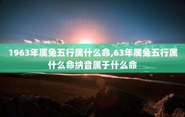 1963年属兔五行属什么命,63年属兔五行属什么命纳音属于什么命